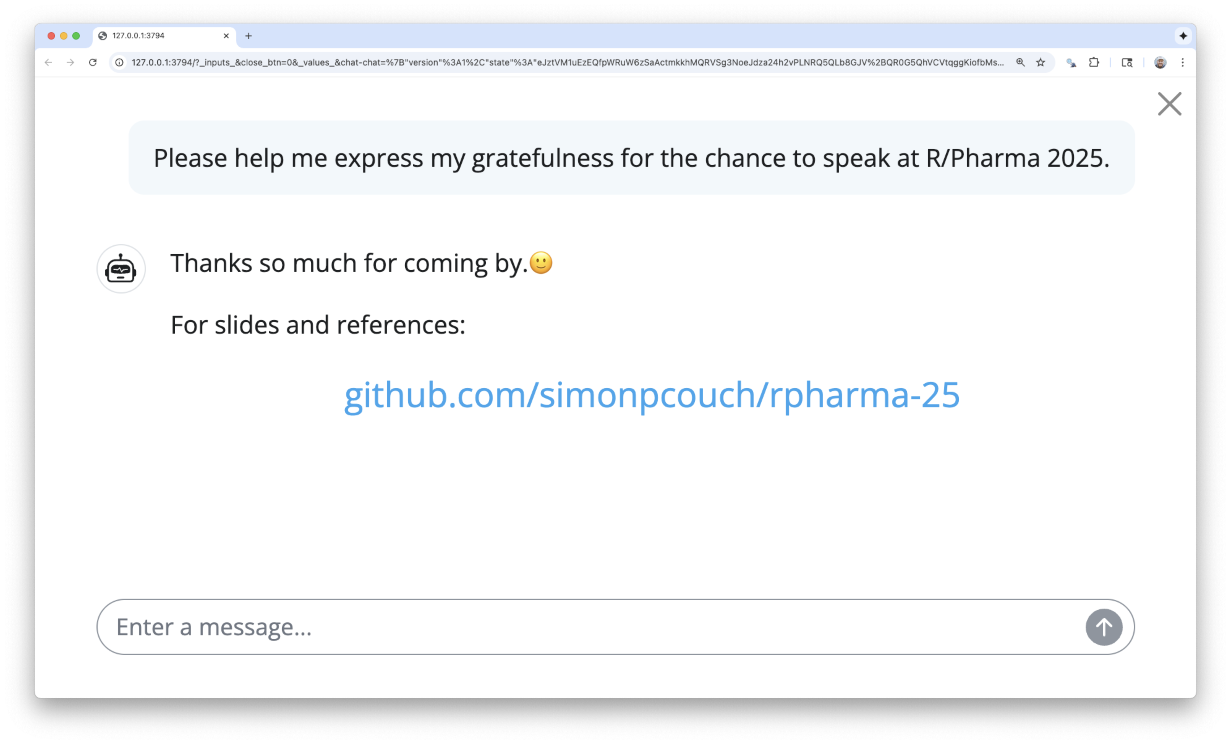 A screenshot of a mock conversation with a chatbot. The user says 'Please help me express my gratefulness for the chance to speak at R/Pharma 2025.' The chat bot then replies 'Thanks so much for coming by.🙂 For slides and references: github.com/simonpcouch/rpharma-25'.