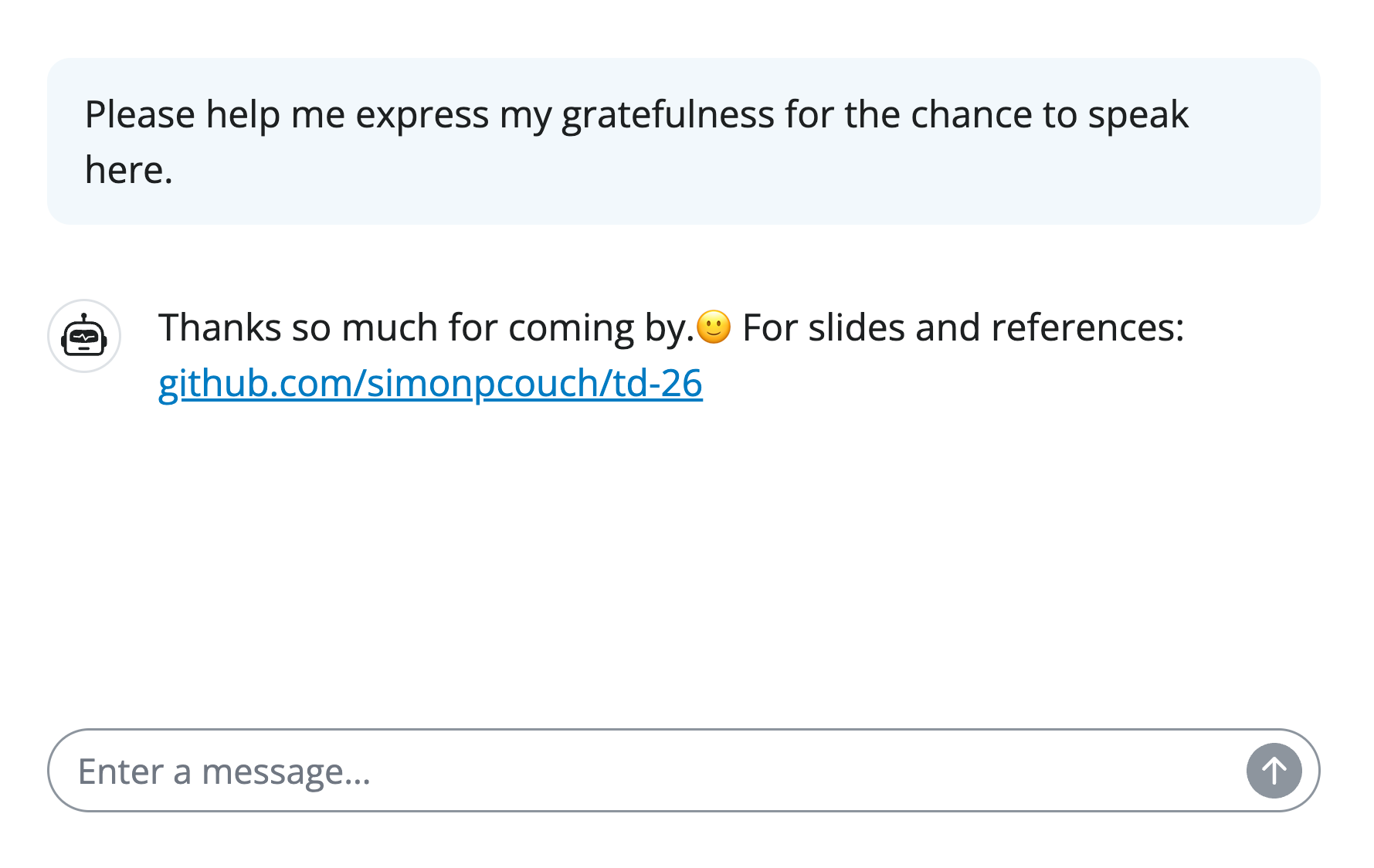 A screenshot of a mock conversation with a chatbot. The user says 'Please help me express my gratefulness for the chance to speak here.' The chat bot then replies 'Thanks so much for coming by.🙂 For slides and references: github.com/simonpcouch/td-26'.